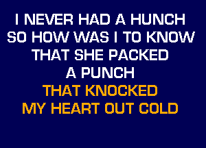 I NEVER HAD A HUNCH
80 HOW WAS I TO KNOW
THAT SHE PACKED
A PUNCH
THAT KNOCKED
MY HEART OUT COLD