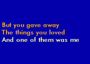 But you gave away

The things you loved
And one of them was me