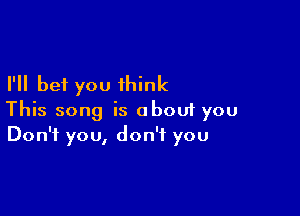 I'll bet you think

This song is aboui you
Don't you, don't you