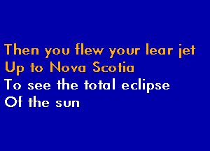 Then you flew your Iear ief
Up to Nova Scotia

To see the total eclipse

Of the sun