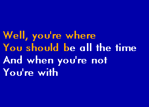 Well, you're where
You should be all the time

And when you're not
You're with