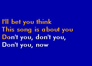 I'll bet you 1hink
This song is about you

Don't you, don't you,
Don't you, now