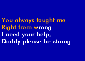 You always fought me
Rig hi from wrong

I need your help,
Daddy please be strong