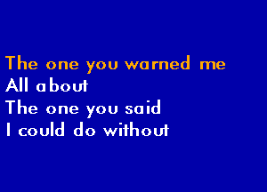 The one you warned me

All about

The one you said
I could do without