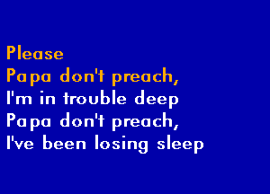 Please
Pa pa don't preach,

I'm in trouble deep
Pa pa don't preach,
I've been losing sleep