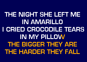 THE NIGHT SHE LEFT ME
IN AMARILLO
I CRIED CROCODILE TEARS
IN MY PILLOW
THE BIGGER THEY ARE
THE HARDER THEY FALL