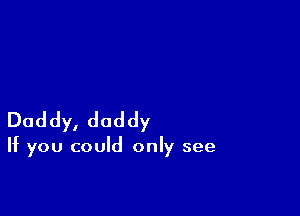 Daddy, daddy

If you could only see