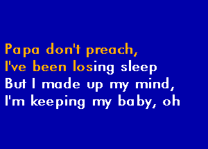 Pa pa don't preach,

I've been losing sleep
But I made up my mind,
I'm keeping my baby, oh