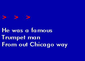 He was a fa mous

Trumpet man
From out Chicago way