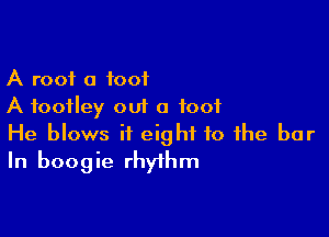 A roof 0 foot
A foofley out a foot

He blows if eight to the bar
In boogie rhythm