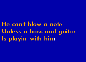 He can't blow a note

Unless a boss and guitar
Is playin' with him