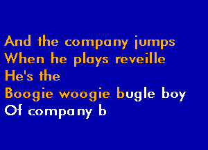 And the company iumps
When he plays reveille
He's the

Boogie woogie bugle boy
Of compa ny b