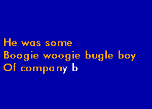 He was some

Boogie woogie bugle boy
Of compo ny b