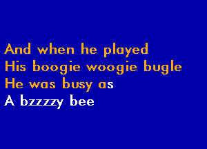 And when he played
His boogie woogie bugle

He was busy as

A bzzzzy bee