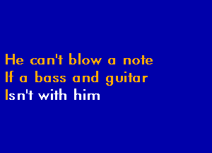 He can't blow a note

If a boss and guitar
Isn't with him