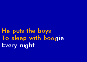 He puts the boys

To sleep with boogie
Every night