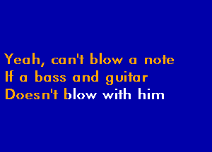 Yeah, can't blow a note

If a boss and guitar
Doesn't blow with him