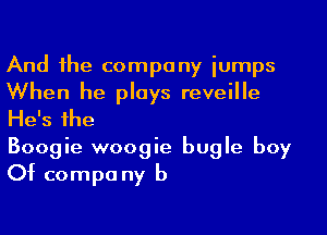 And the company iumps
When he plays reveille
He's the

Boogie woogie bugle boy
Of compa ny b