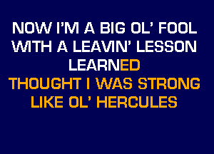 NOW I'M A BIG OL' FOOL
WITH A LEl-W'IN' LESSON
LEARNED
THOUGHT I WAS STRONG
LIKE OL' HERCULES