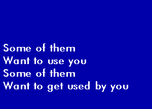 Some of them

Want to use you
Some of them
Want to get used by you