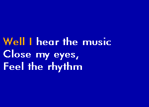 Well I hear the music

Close my eyes,

Feel the rhythm