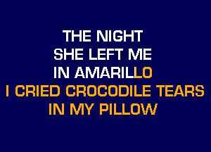 THE NIGHT
SHE LEFT ME
IN AMARILLO
I CRIED CROCODILE TEARS
IN MY PILLOW