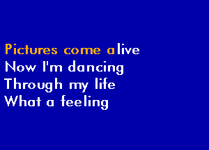 Pictures come alive
Now I'm dancing

Through my life
What a feeling