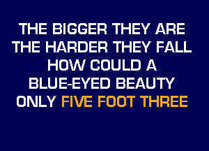 THE BIGGER THEY ARE
THE HARDER THEY FALL
HOW COULD A
BLUE-EYED BEAUTY
ONLY FIVE FOOT THREE