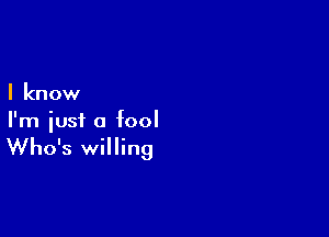 I know

I'm just a fool

Who's willing