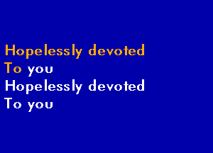 Hopelessly devoted
To you

Hopelessly devoted
To you