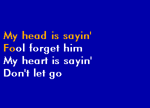 My head is sayin'
Fool forget him

My heart is sayin'
Don't let go