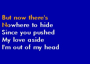 But now there's
Nowhere to hide
Since you pushed

My love aside
I'm out of my head