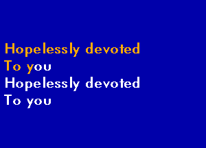 Hopelessly devoted
To you

Hopelessly devoted
To you