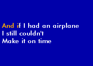 And if I had an airplane

I still couldn't
Make it on time