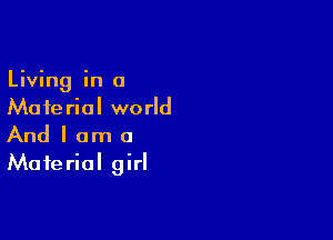 Living in a
Material world

And I am a
Material girl