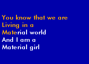 You know that we are
Living in a

Material world
And I am a
Material girl