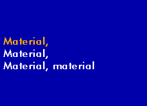 Mate rial,

Material,
Mate rial, mate rial