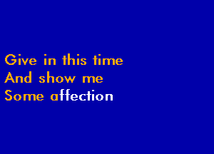 Give in this time

And show me
Some affection