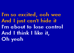 I'm so excited, ooh wee
And I iust can't hide it

I'm about to lose control

And I think I like it,
Oh yeah