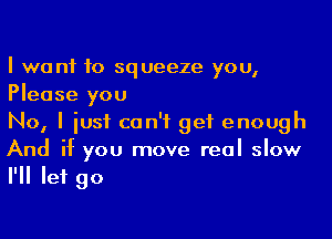 I want to squeeze you,
Please you

No, I iusi can't get enough
And if you move real slow
I'll let go