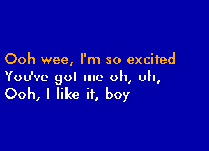 Ooh wee, I'm so excited

You've got me oh, oh,

Ooh, I like if, boy