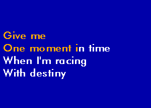 Give me
One moment in time

When I'm racing
With destiny