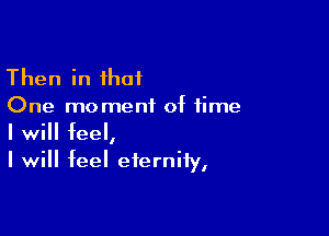 Then in that
One moment of time

I will feel,
I will feel eternity,