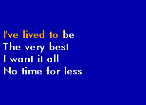 I've lived to be
The very best

I want if all
No time for less