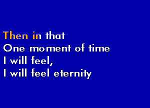 Then in that
One moment of time

I will feel,
I will feel eternity