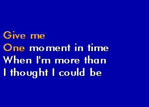 Give me
One moment in time

When I'm more than

I thought I could be