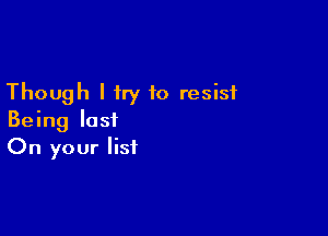 Though I try to resist

Being last
On your list