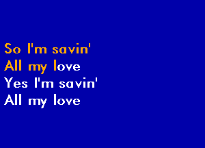 So I'm savin'
All my love

Yes I'm savin'
All my love