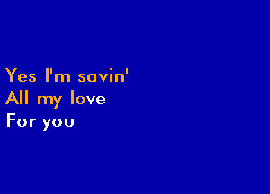 Yes I'm savin'

All my love
For you