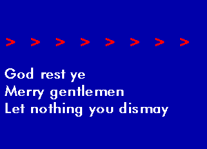 God rest ye
Merry gentlemen
Let nothing you dis may